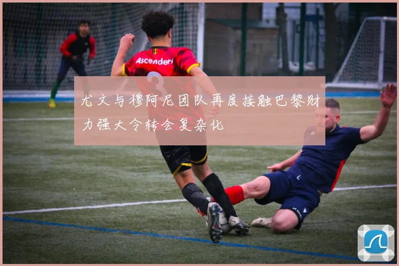 尤文与穆阿尼团队再度接触巴黎财力强大令转会复杂化