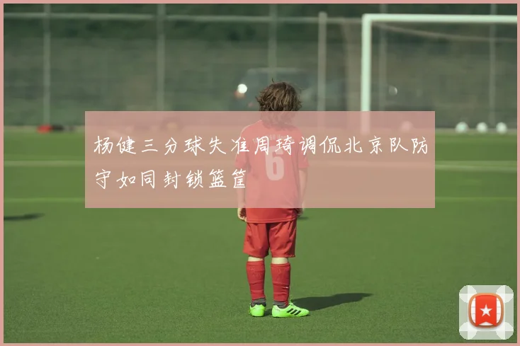 杨健三分球失准周琦调侃北京队防守如同封锁篮筐