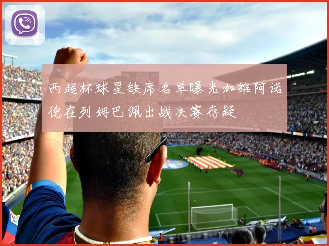 西超杯球星缺席名单曝光加维阿诺德在列姆巴佩出战决赛存疑