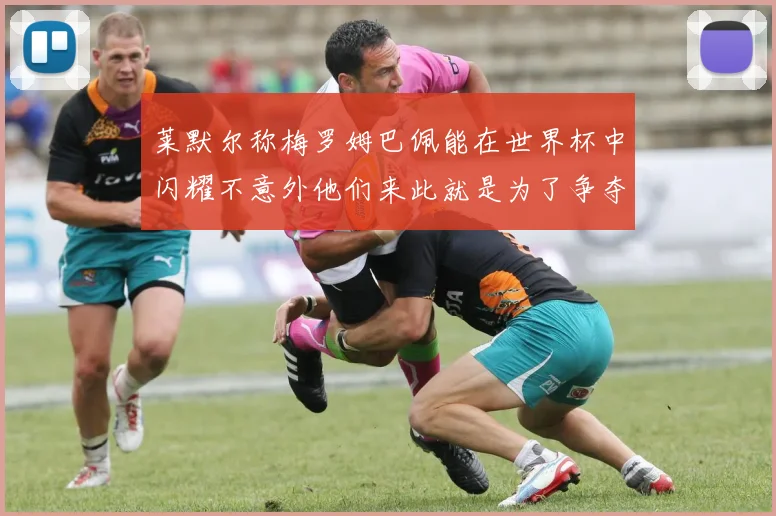 莱默尔称梅罗姆巴佩能在世界杯中闪耀不意外他们来此就是为了争夺最佳球员