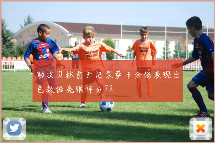 助攻贝林首开记录萨卡全场表现出色数据亮眼评分72
