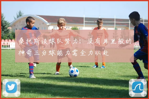 桑托斯谈球队努力：没有库里般的神奇三分球能力需全力以赴