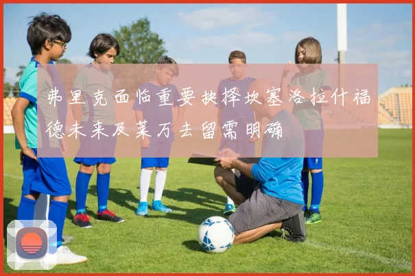 弗里克面临重要抉择坎塞洛拉什福德未来及莱万去留需明确