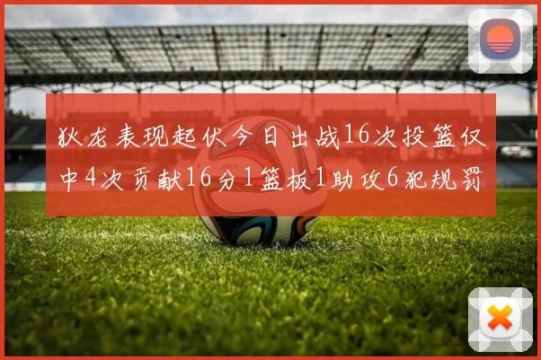 狄龙表现起伏今日出战16次投篮仅中4次贡献16分1篮板1助攻6犯规罚球命中率高达86