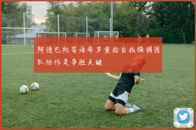 阿德巴约寄语希罗重拾自我强调团队协作是争胜关键