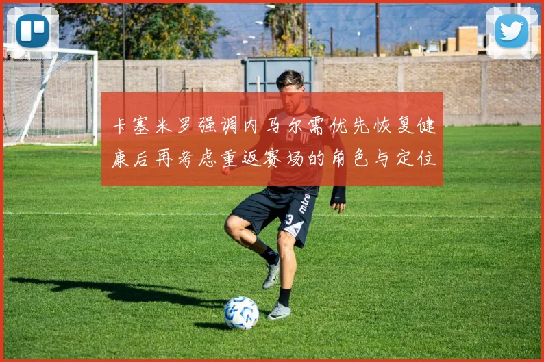 卡塞米罗强调内马尔需优先恢复健康后再考虑重返赛场的角色与定位