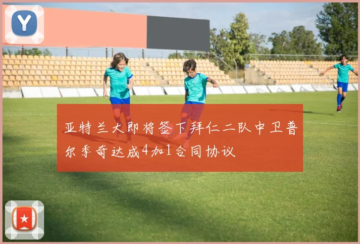 亚特兰大即将签下拜仁二队中卫普尔季奇达成4加1合同协议