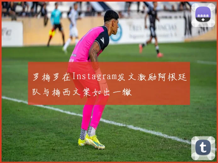 罗梅罗在Instagram发文激励阿根廷队与梅西文案如出一辙
