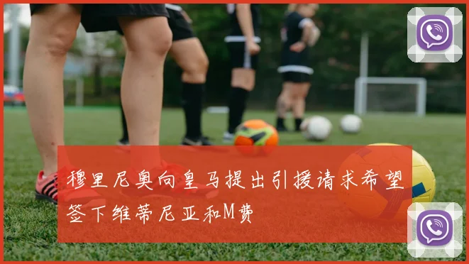 穆里尼奥向皇马提出引援请求希望签下维蒂尼亚和M费