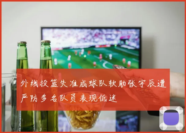 外线投篮失准成球队软肋张宇辰遭严防多名队员表现低迷