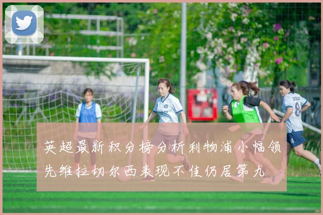 英超最新积分榜分析利物浦小幅领先维拉切尔西表现不佳仍居第九