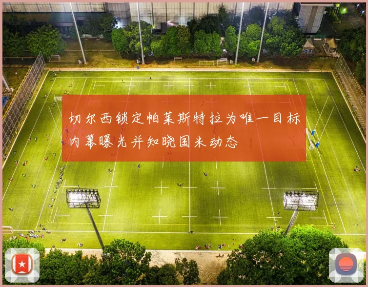 切尔西锁定帕莱斯特拉为唯一目标内幕曝光并知晓国米动态