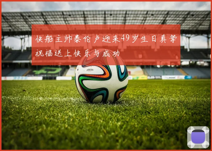 快船主帅泰伦卢迎来49岁生日真挚祝福送上快乐与成功