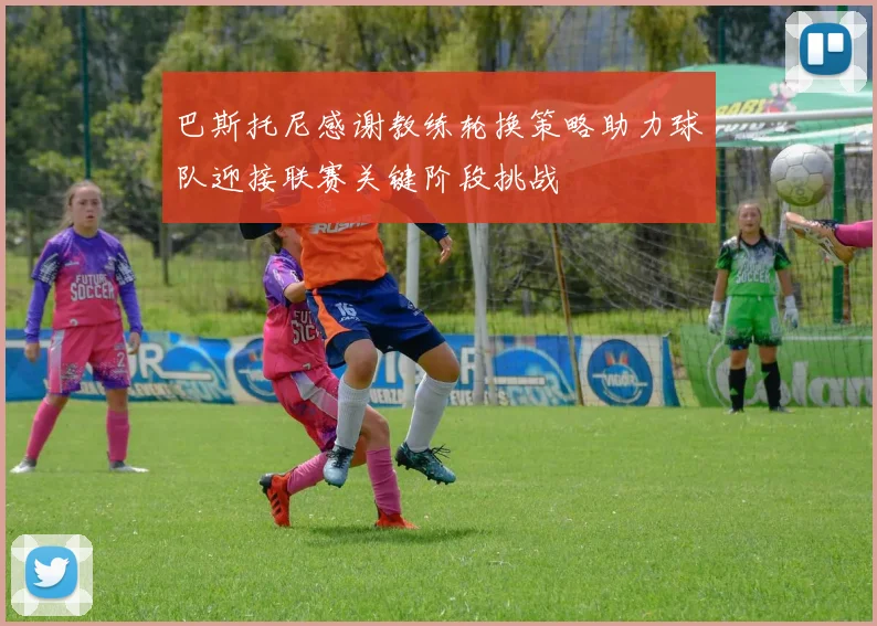 巴斯托尼感谢教练轮换策略助力球队迎接联赛关键阶段挑战