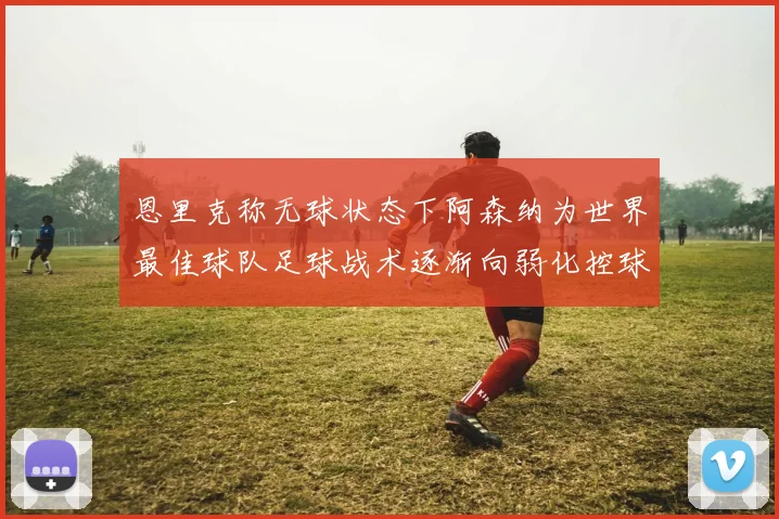 恩里克称无球状态下阿森纳为世界最佳球队足球战术逐渐向弱化控球转型