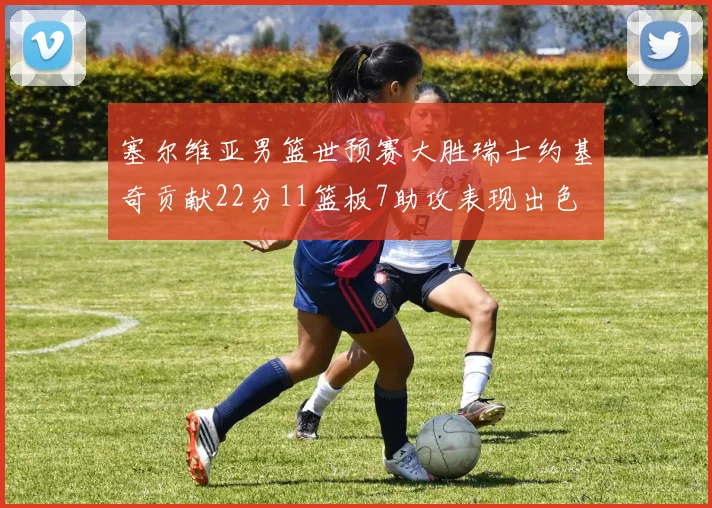 塞尔维亚男篮世预赛大胜瑞士约基奇贡献22分11篮板7助攻表现出色
