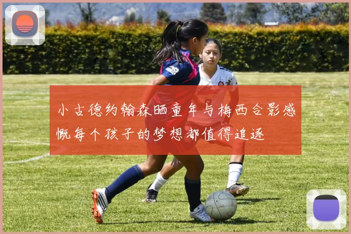 小古德约翰森晒童年与梅西合影感慨每个孩子的梦想都值得追逐