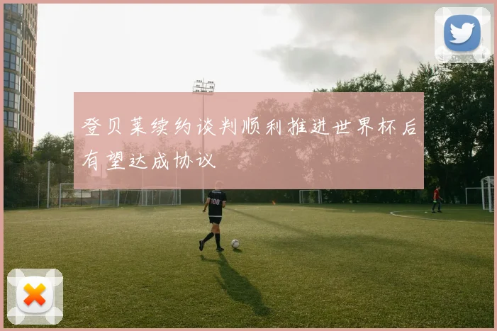 登贝莱续约谈判顺利推进世界杯后有望达成协议