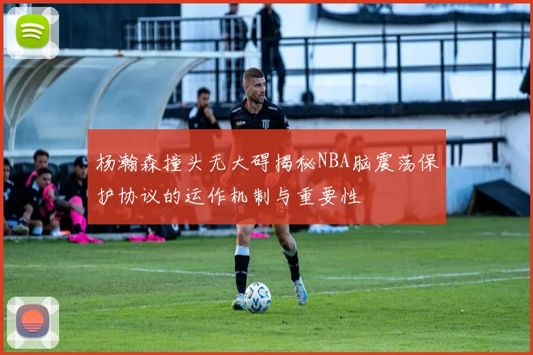 杨瀚森撞头无大碍揭秘NBA脑震荡保护协议的运作机制与重要性