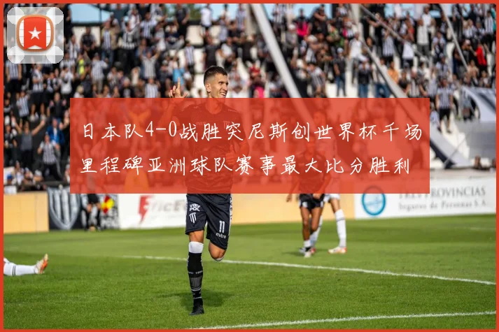 日本队4-0战胜突尼斯创世界杯千场里程碑亚洲球队赛事最大比分胜利